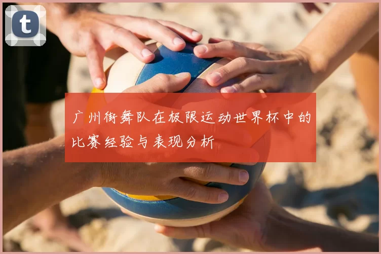 广州街舞队在极限运动世界杯中的比赛经验与表现分析