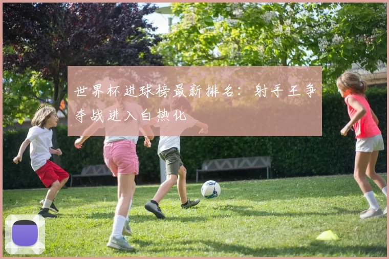 世界杯进球榜最新排名:射手王争夺战进入白热化