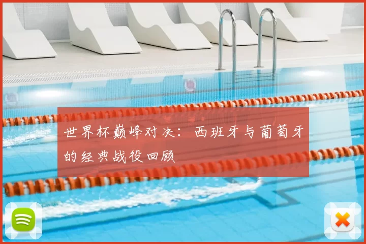 世界杯巅峰对决:西班牙与葡萄牙的经典战役回顾