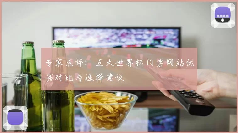 专家点评:五大世界杯门票网站优劣对比与选择建议
