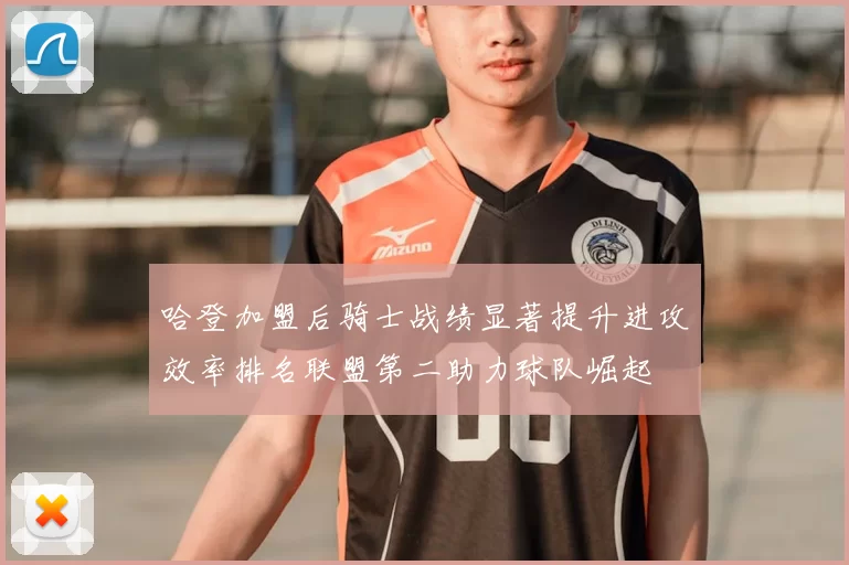 哈登加盟后骑士战绩显著提升进攻效率排名联盟第二助力球队崛起