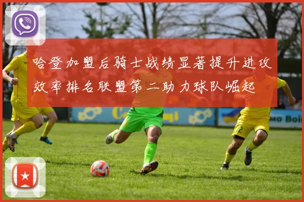 哈登加盟后骑士战绩显著提升进攻效率排名联盟第二助力球队崛起
