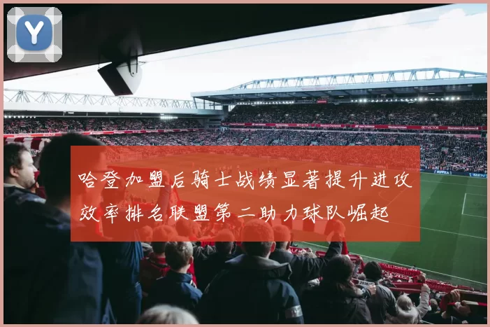 哈登加盟后骑士战绩显著提升进攻效率排名联盟第二助力球队崛起
