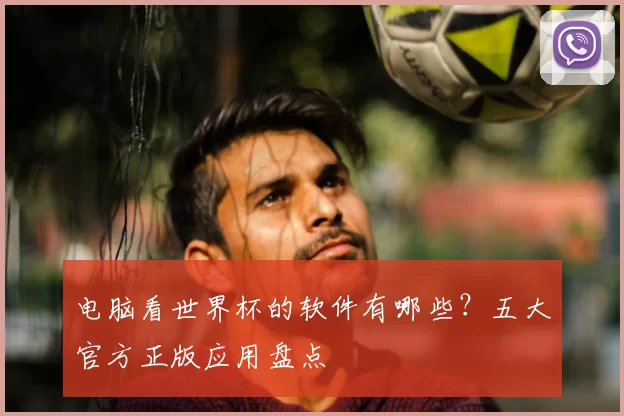 电脑看世界杯的软件有哪些?五大官方正版应用盘点