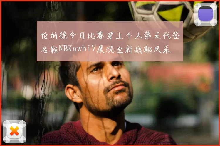 伦纳德今日比赛穿上个人第五代签名鞋NBKawhiV展现全新战靴风采