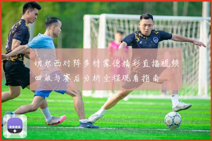 切尔西对阵多特蒙德精彩直播视频回放与赛后分析全程观看指南