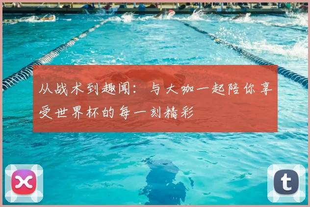 从战术到趣闻：与大咖一起陪你享受世界杯的每一刻精彩