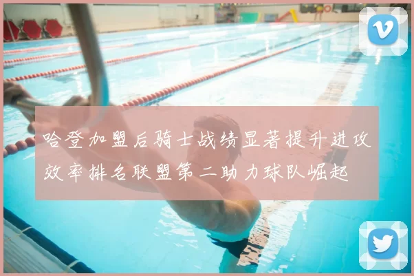 哈登加盟后骑士战绩显著提升进攻效率排名联盟第二助力球队崛起