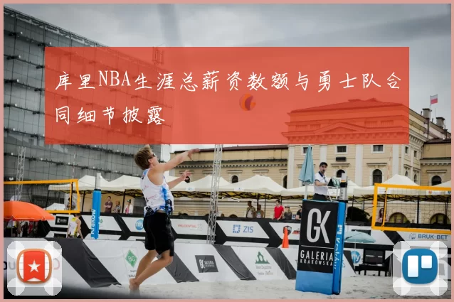 库里NBA生涯总薪资数额与勇士队合同细节披露