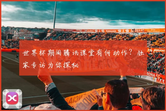 世界杯期间腾讯课堂有何动作?独家专访为你探秘