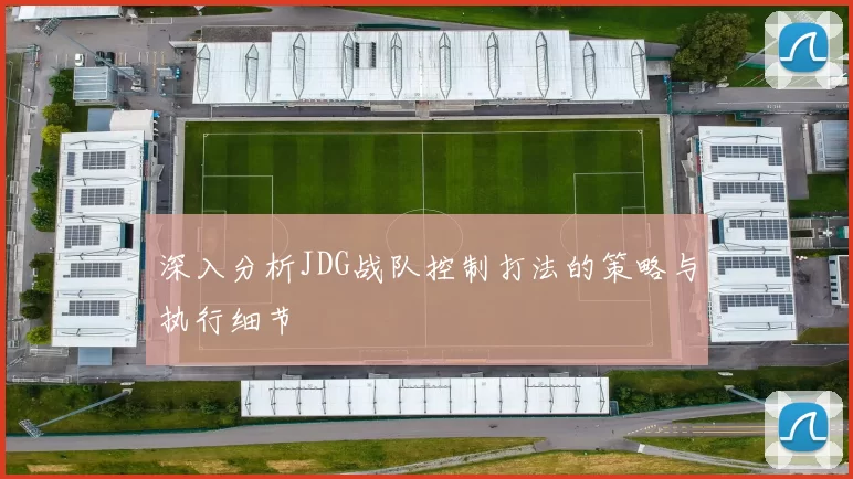 深入分析JDG战队控制打法的策略与执行细节