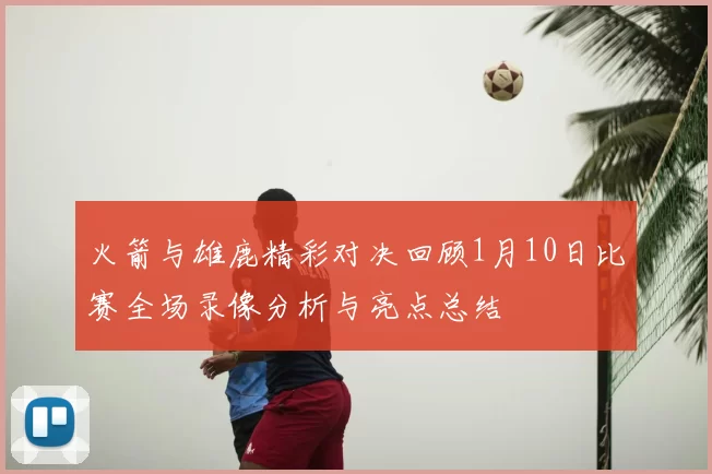 火箭与雄鹿精彩对决回顾1月10日比赛全场录像分析与亮点总结