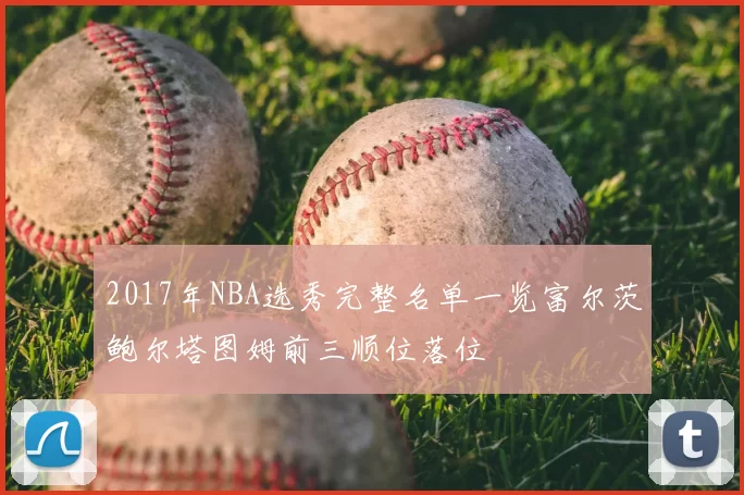 2017年NBA选秀完整名单一览富尔茨鲍尔塔图姆前三顺位落位