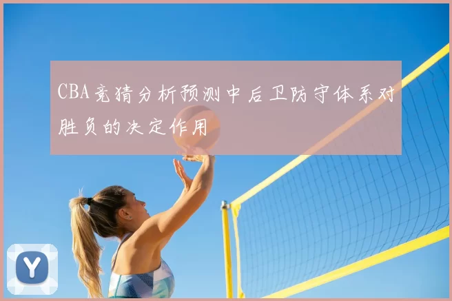 CBA竞猜分析预测中后卫防守体系对胜负的决定作用