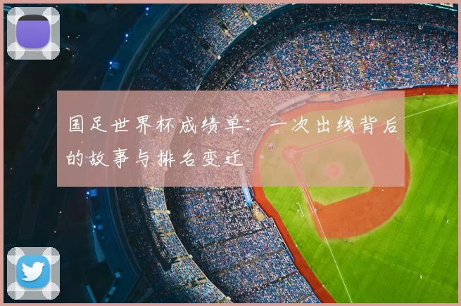 国足世界杯成绩单:一次出线背后的故事与排名变迁