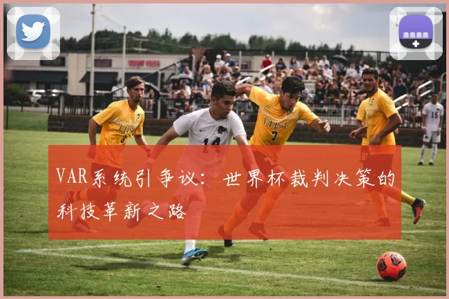 VAR系统引争议:世界杯裁判决策的科技革新之路