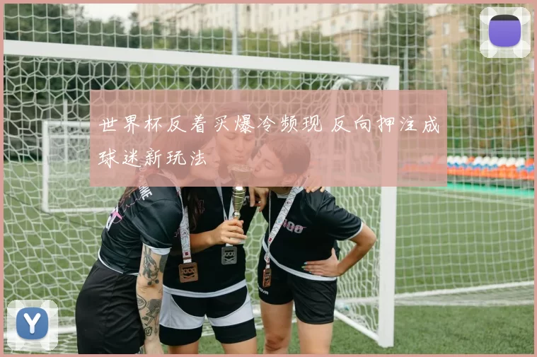 世界杯反着买爆冷频现 反向押注成球迷新玩法