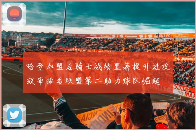 哈登加盟后骑士战绩显著提升进攻效率排名联盟第二助力球队崛起