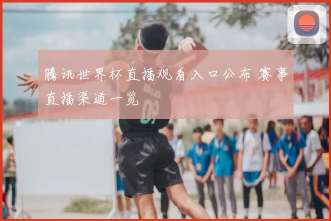 腾讯世界杯直播观看入口公布 赛事直播渠道一览