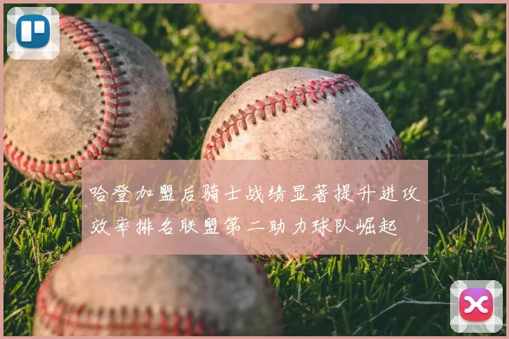 哈登加盟后骑士战绩显著提升进攻效率排名联盟第二助力球队崛起