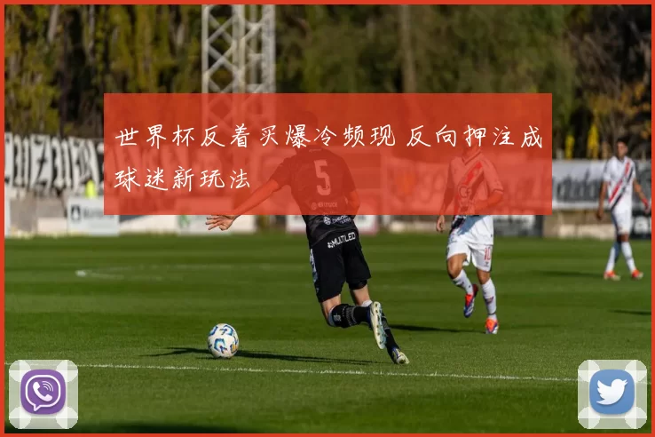 世界杯反着买爆冷频现 反向押注成球迷新玩法