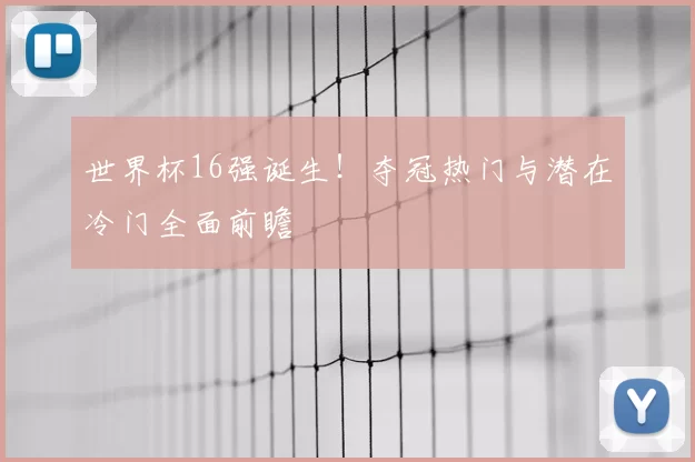 世界杯16强诞生!夺冠热门与潜在冷门全面前瞻