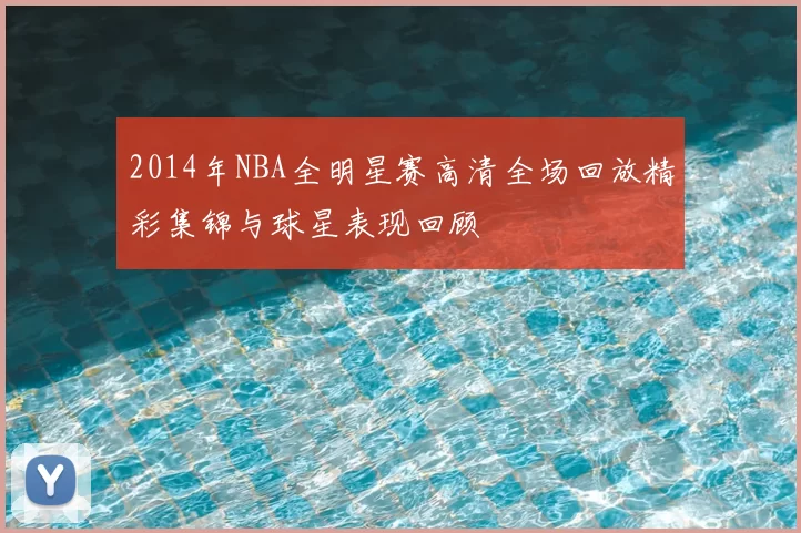 2014年NBA全明星赛高清全场回放精彩集锦与球星表现回顾