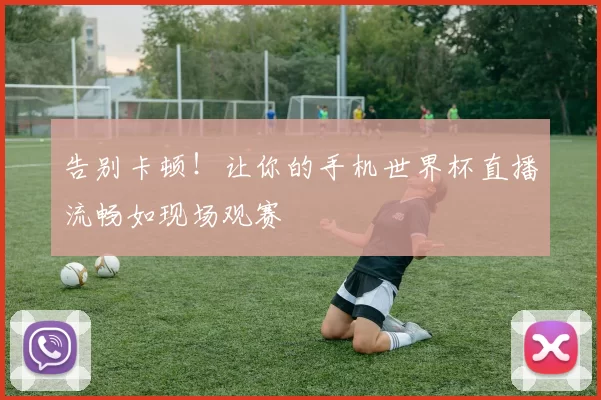 告别卡顿！让你的手机世界杯直播流畅如现场观赛
