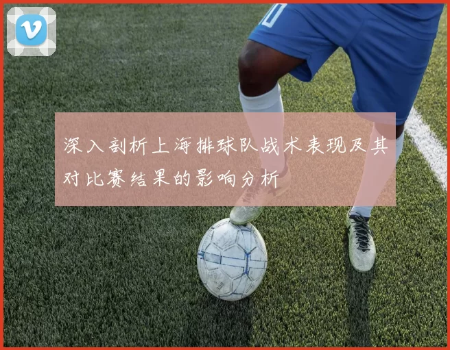 深入剖析上海排球队战术表现及其对比赛结果的影响分析