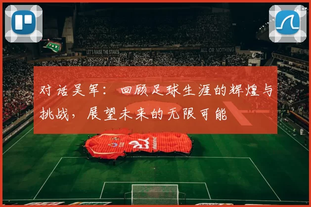 对话吴军:回顾足球生涯的辉煌与挑战,展望未来的无限可能