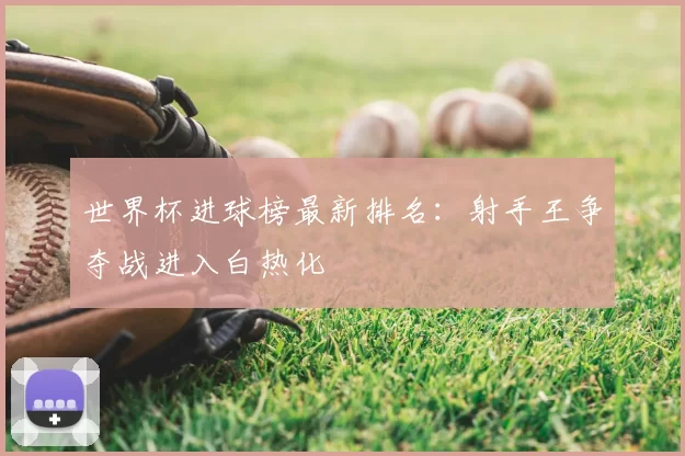 世界杯进球榜最新排名:射手王争夺战进入白热化