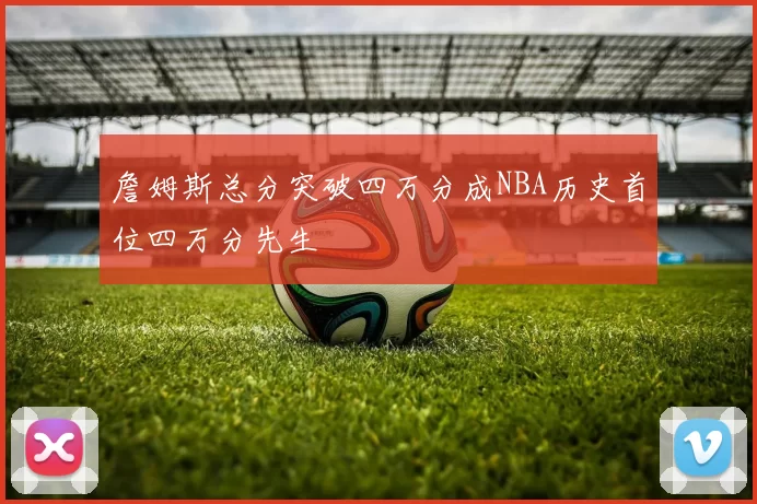 詹姆斯总分突破四万分成NBA历史首位四万分先生