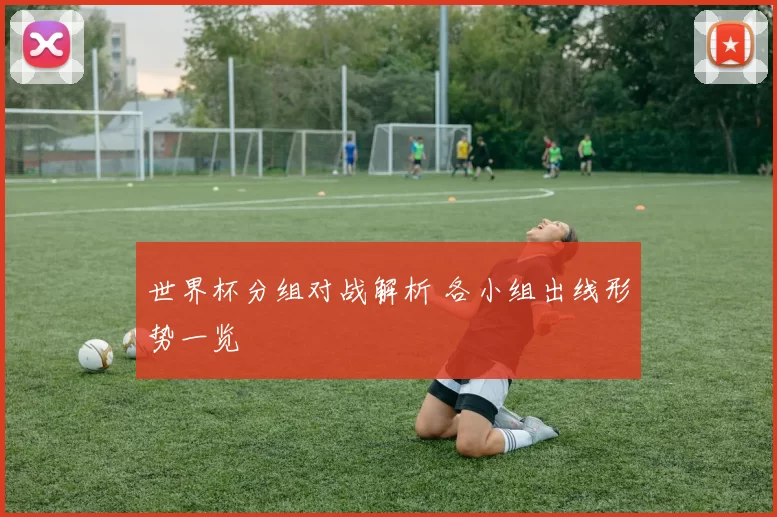 世界杯分组对战解析 各小组出线形势一览