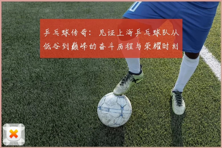 乒乓球传奇：见证上海乒乓球队从低谷到巅峰的奋斗历程与荣耀时刻