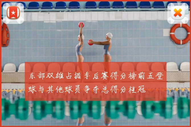 东部双雄占据季后赛得分榜前五登球与其他球员争夺总得分桂冠