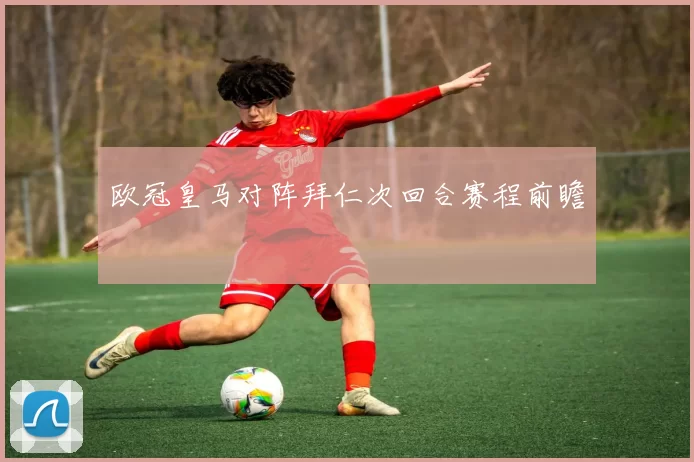 欧冠皇马对阵拜仁次回合赛程前瞻