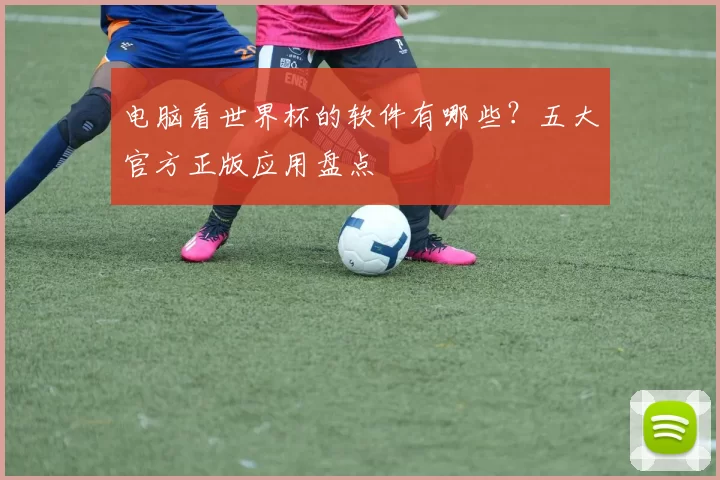 电脑看世界杯的软件有哪些？五大官方正版应用盘点