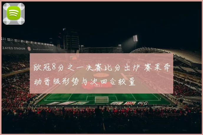 欧冠8分之一决赛比分出炉 赛果牵动晋级形势与次回合较量