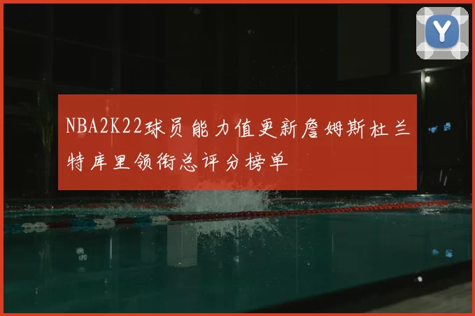 NBA2K22球员能力值更新詹姆斯杜兰特库里领衔总评分榜单