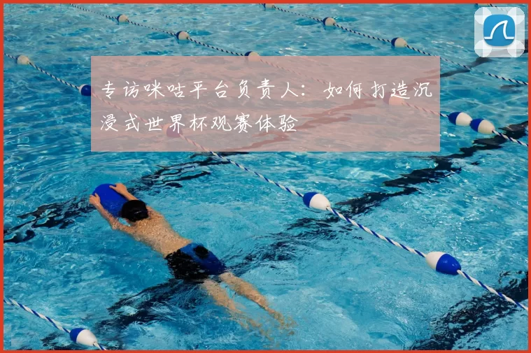 专访咪咕平台负责人:如何打造沉浸式世界杯观赛体验