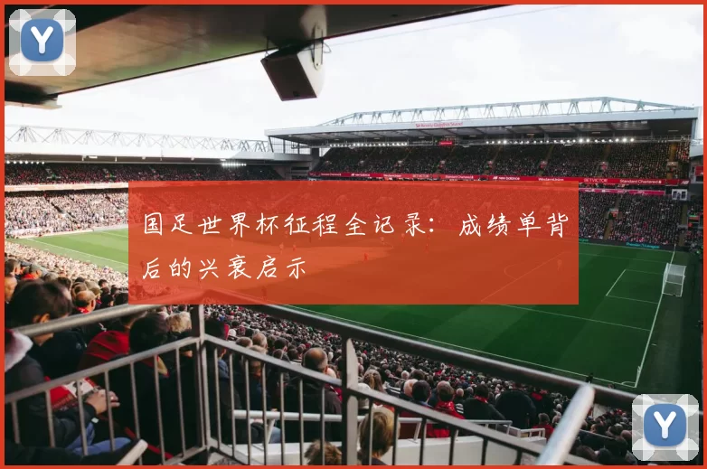 国足世界杯征程全记录:成绩单背后的兴衰启示