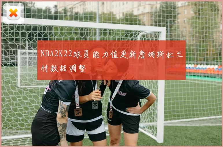 NBA2K22球员能力值更新詹姆斯杜兰特数据调整