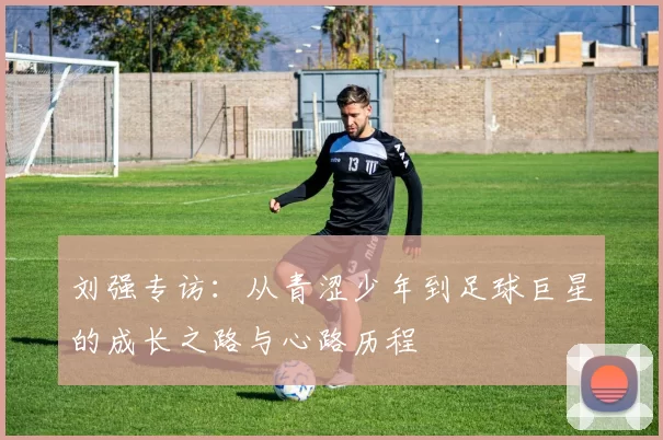 刘强专访：从青涩少年到足球巨星的成长之路与心路历程