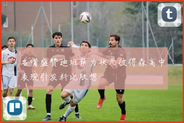 名嘴盛赞迪班萨为状元彼得森高中表现引发科比联想