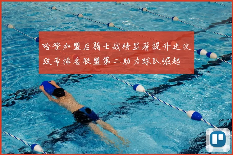哈登加盟后骑士战绩显著提升进攻效率排名联盟第二助力球队崛起