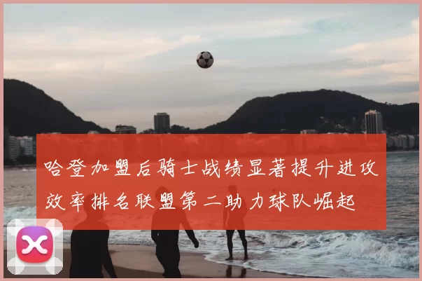 哈登加盟后骑士战绩显著提升进攻效率排名联盟第二助力球队崛起