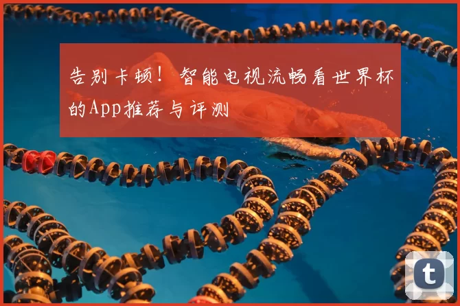 告别卡顿！智能电视流畅看世界杯的App推荐与评测