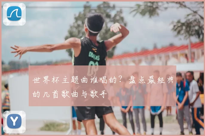 世界杯主题曲谁唱的?盘点最经典的几首歌曲与歌手