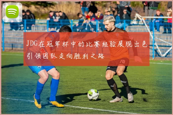 JDG在冠军杯中的比赛经验展现出色引领团队走向胜利之路
