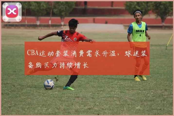 CBA运动套装消费需求升温，球迷装备购买力持续增长
